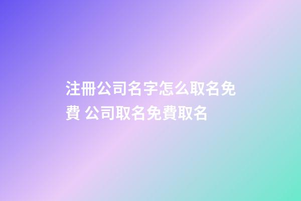 注冊公司名字怎么取名免費 公司取名免費取名